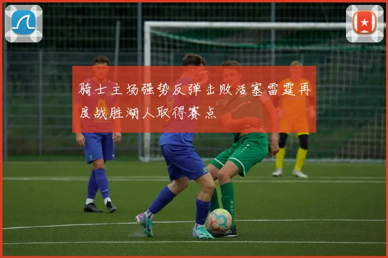 骑士主场强势反弹击败活塞雷霆再度战胜湖人取得赛点