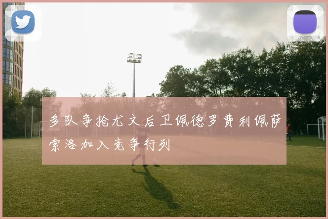 多队争抢尤文后卫佩德罗费利佩萨索洛加入竞争行列