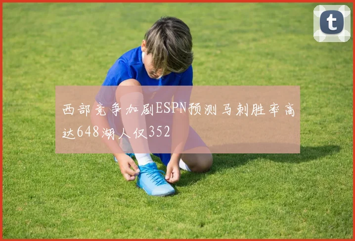 西部竞争加剧ESPN预测马刺胜率高达648湖人仅352