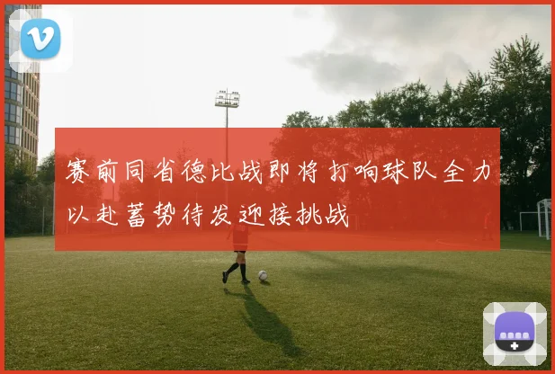 赛前同省德比战即将打响球队全力以赴蓄势待发迎接挑战