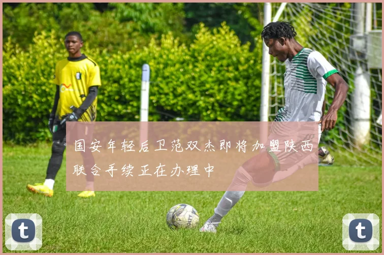 国安年轻后卫范双杰即将加盟陕西联合手续正在办理中