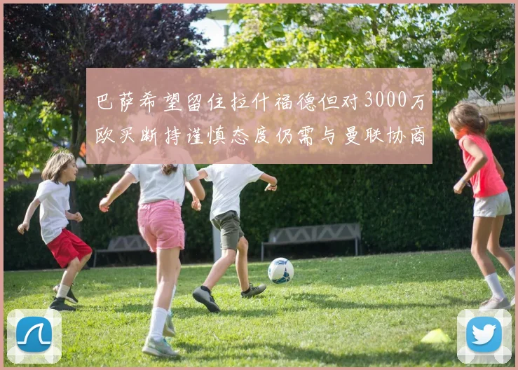 巴萨希望留住拉什福德但对3000万欧买断持谨慎态度仍需与曼联协商