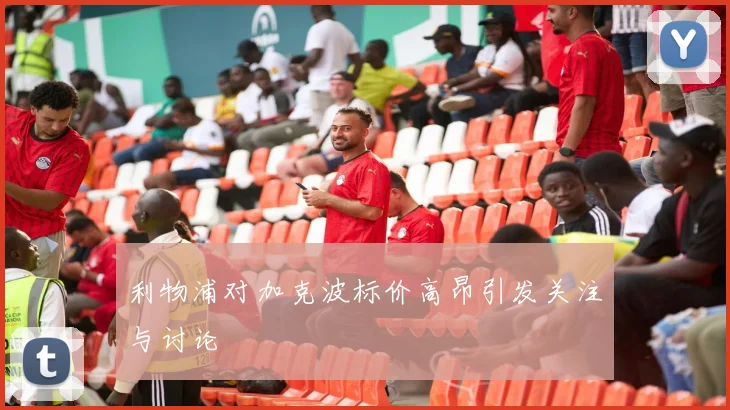 利物浦对加克波标价高昂引发关注与讨论