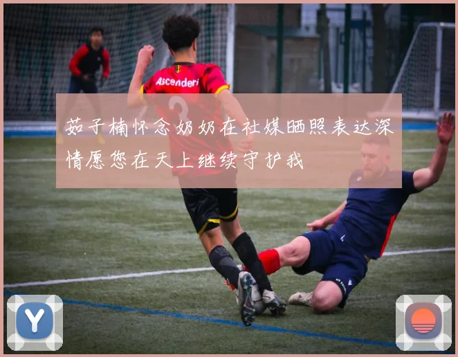 茹子楠怀念奶奶在社媒晒照表达深情愿您在天上继续守护我