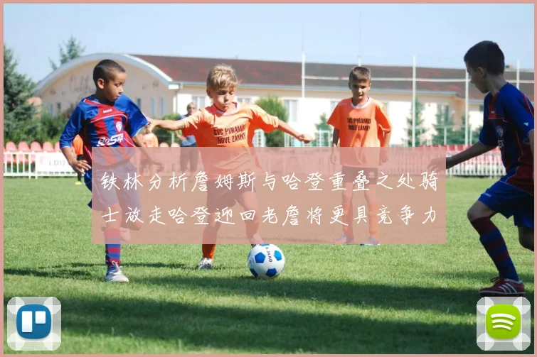 铁林分析詹姆斯与哈登重叠之处骑士放走哈登迎回老詹将更具竞争力