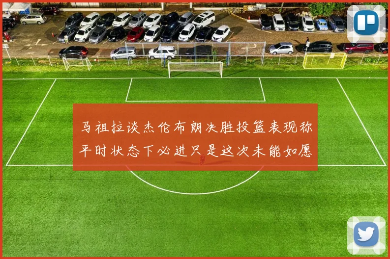 马祖拉谈杰伦布朗决胜投篮表现称平时状态下必进只是这次未能如愿