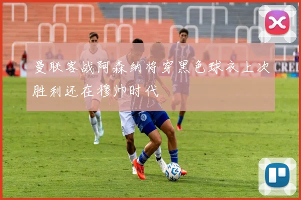 曼联客战阿森纳将穿黑色球衣上次胜利还在穆帅时代